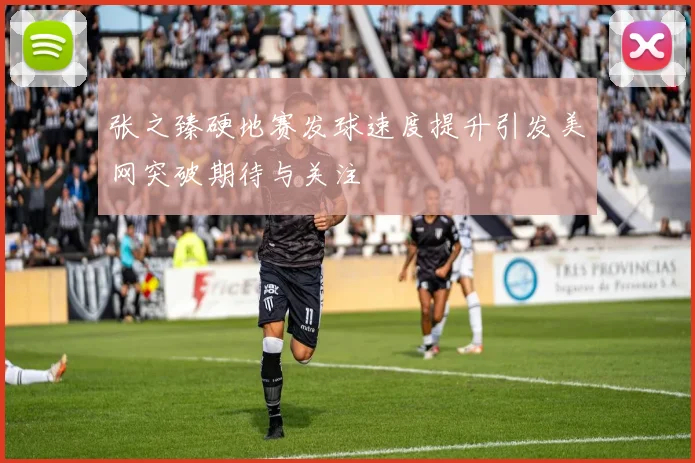 张之臻硬地赛发球速度提升引发美网突破期待与关注