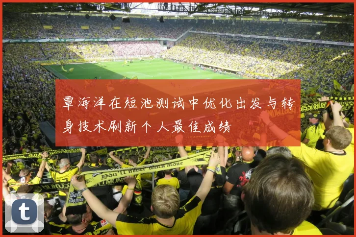 覃海洋在短池测试中优化出发与转身技术刷新个人最佳成绩