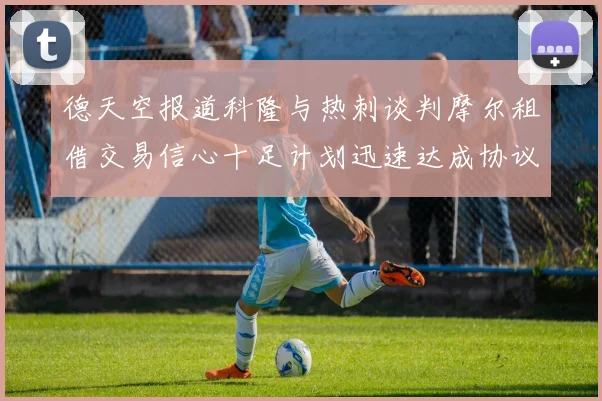 德天空报道科隆与热刺谈判摩尔租借交易信心十足计划迅速达成协议